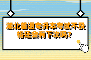 湖北普通專升本考試不及格還會(huì)有下次嗎？