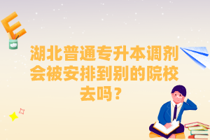 湖北普通專升本調(diào)劑會被安排到別的院校去嗎？