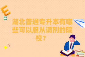 湖北普通專升本有哪些可以服從調(diào)劑的院校？