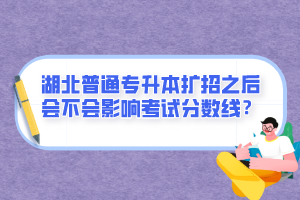 湖北普通專升本擴招之后會不會影響考試分?jǐn)?shù)線？