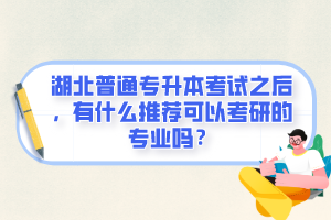 湖北普通專升本考試之后，有什么推薦可以考研的專業(yè)嗎？