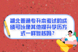 湖北普通專升本考試的成績可以像其他提升學(xué)歷方式一樣復(fù)核嗎？