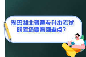 熟悉湖北普通專升本考試的考場要看哪些點？