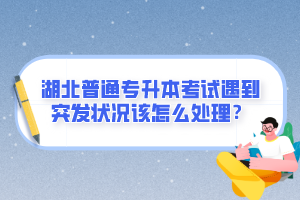 湖北普通專升本考試遇到突發(fā)狀況該怎么處理？