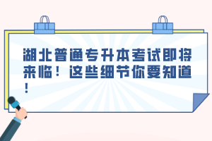 湖北普通專升本考試即將來臨！這些細節(jié)你要知道！