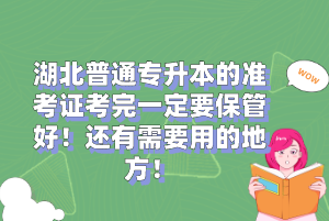 湖北普通專升本的準考證考完一定要保管好！還有需要用的地方！