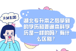 湖北專升本之后拿到的學(xué)歷和普通本科學(xué)歷是一樣的嗎？有什么區(qū)別？