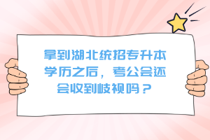 拿到湖北統(tǒng)招專升本學歷之后，考公會還會收到歧視嗎？