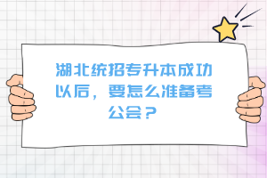 湖北統(tǒng)招專升本成功以后，要怎么準備考公會？