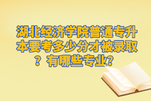 湖北經(jīng)濟(jì)學(xué)院普通專升本要考多少分才被錄??？有哪些專業(yè)？