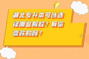 湖北專升本可以選擇哪些院校？有你喜歡的嗎？