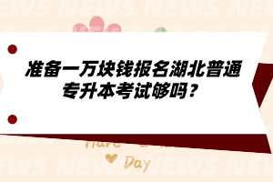 準備一萬塊錢報名湖北普通專升本考試夠嗎？