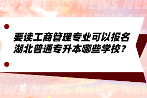 要讀工商管理專業(yè)可以報(bào)名湖北普通專升本哪些學(xué)校？