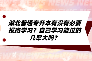 湖北普通專升本有沒有必要報(bào)班學(xué)習(xí)？自己學(xué)習(xí)能過的幾率大嗎？