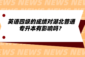 英語(yǔ)四級(jí)的成績(jī)對(duì)湖北普通專升本有影響嗎？