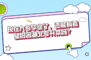 現(xiàn)在大專畢業(yè)了，還能有希望報(bào)名湖北專升本嗎？