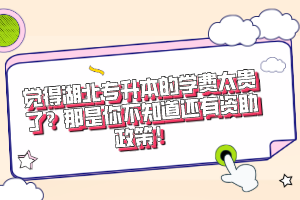 覺得湖北專升本的學(xué)費(fèi)太貴了？那是你不知道還有資助政策！