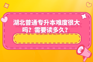 湖北普通專升本難度很大嗎？需要讀多久？