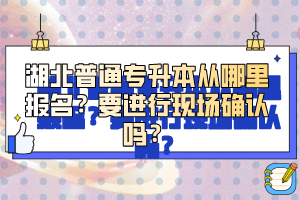 湖北普通專升本從哪里報名？要進(jìn)行現(xiàn)場確認(rèn)嗎？