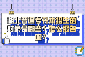 湖北普通專升本招生的對象是哪些？怎么報名呢？