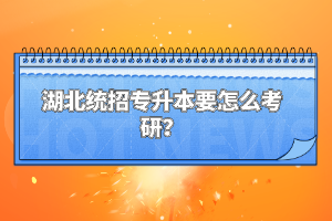 湖北統(tǒng)招專升本要怎么考研？