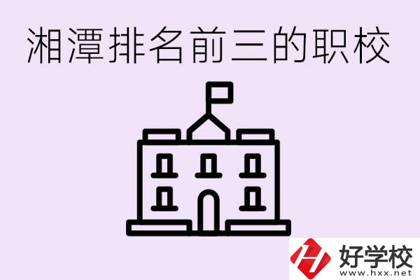 湘潭職校排名前三名職校是哪些？它們有哪些專業(yè)？