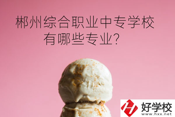 郴州綜合職業(yè)中專學(xué)校好嗎？有哪些專業(yè)？