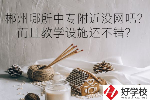 郴州哪所中專附近沒(méi)網(wǎng)吧？而且教學(xué)設(shè)施還不錯(cuò)？