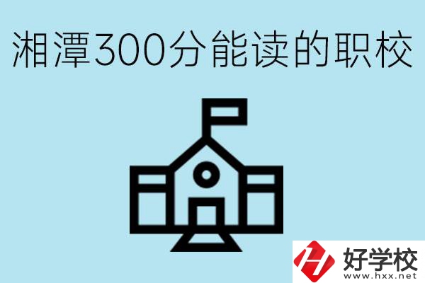 湘潭中考300分能上高中嗎？考不上有什么職校推薦嗎？