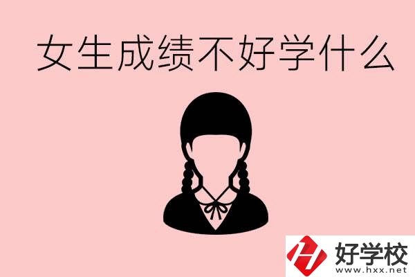 初中成績差女生去學(xué)什么?湖南適合女生的職校有哪些？