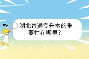 湖北普通專升本的重要性在哪里？