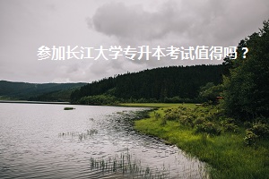 參加長(zhǎng)江大學(xué)專(zhuān)升本考試值得嗎？