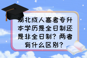 湖北成人高考專升本學(xué)歷是全日制還是非全日制？兩者有什么區(qū)別？