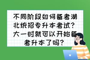 不同階段如何備考湖北統(tǒng)招專升本考試？大一時(shí)就可以開(kāi)始備考升本了嗎？